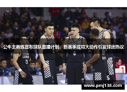 公牛主教练宣布球队重建计划，新赛季或将大动作引发球迷热议