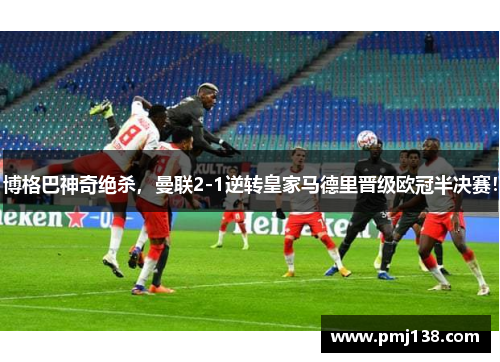博格巴神奇绝杀，曼联2-1逆转皇家马德里晋级欧冠半决赛！