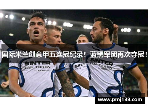 国际米兰创意甲五连冠纪录！蓝黑军团再次夺冠！