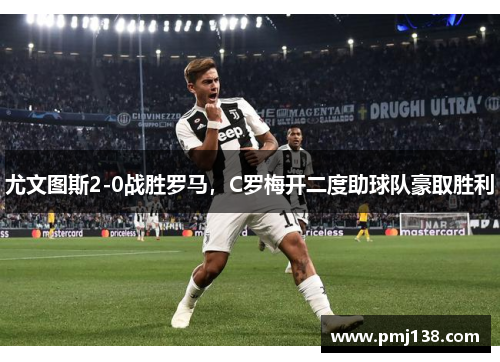 尤文图斯2-0战胜罗马，C罗梅开二度助球队豪取胜利