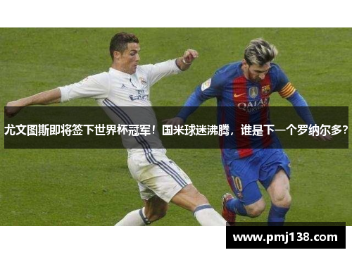 尤文图斯即将签下世界杯冠军！国米球迷沸腾，谁是下一个罗纳尔多？